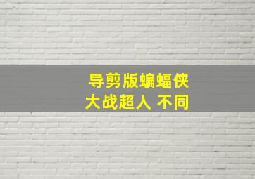 导剪版蝙蝠侠大战超人 不同